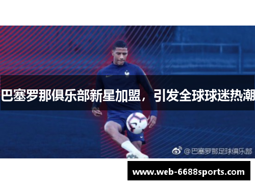 巴塞罗那俱乐部新星加盟，引发全球球迷热潮