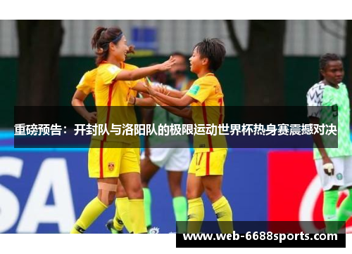 重磅预告：开封队与洛阳队的极限运动世界杯热身赛震撼对决