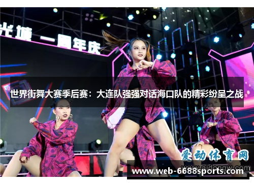 世界街舞大赛季后赛：大连队强强对话海口队的精彩纷呈之战